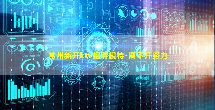 常州新开ktv招聘模特-离不开努力