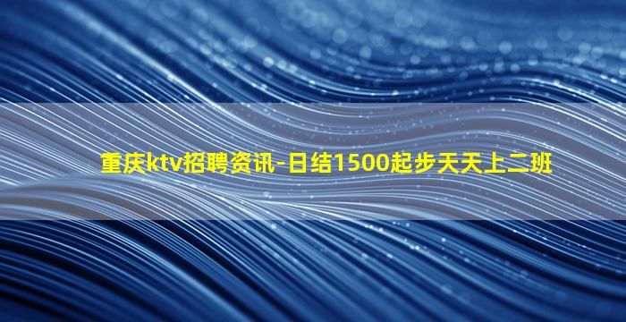 重庆ktv招聘资讯-日结1500起步天天上二班